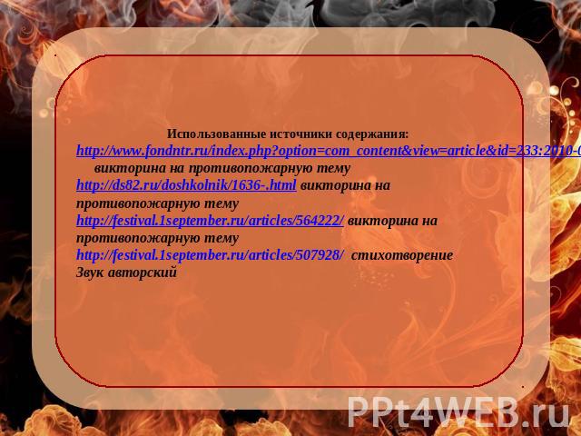 Использованные источники содержания: http://www.fondntr.ru/index.php?option=com_content&view=article&id=233:2010-06-04-06-29-40&catid=97:2010-06-03-05-59-23&Itemid=200 викторина на противопожарную тему http://ds82.ru/doshkolnik/1636-.html викторина …