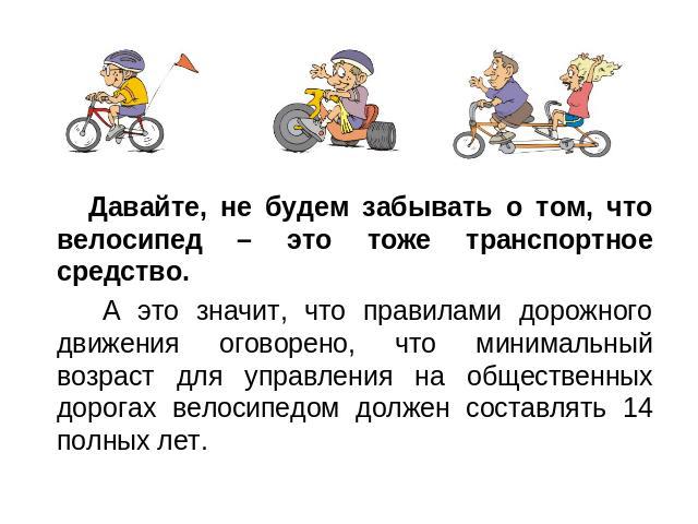 Давайте, не будем забывать о том, что велосипед – это тоже транспортное средство. А это значит, что правилами дорожного движения оговорено, что минимальный возраст для управления на общественных дорогах велосипедом должен составлять 14 полных лет.