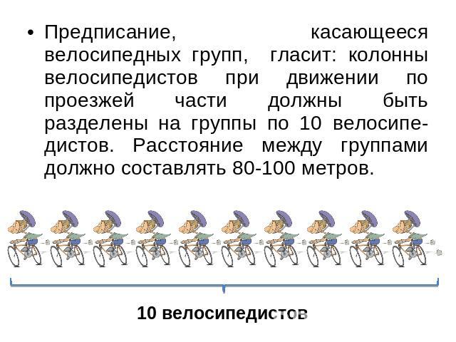 Предписание, касающееся велосипедных групп, гласит: колонны велосипедистов при движении по проезжей части должны быть разделены на группы по 10 велосипе-дистов. Расстояние между группами должно составлять 80-100 метров. 10 велосипедистов
