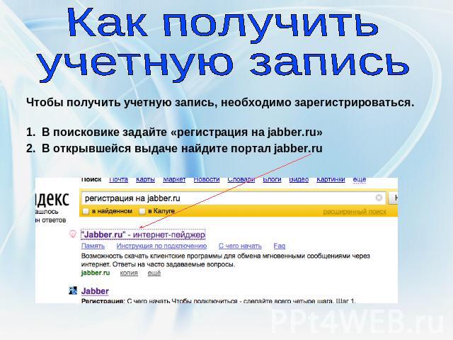 Как получить учетную запись Чтобы получить учетную запись, необходимо зарегистрироваться. В поисковике задайте «регистрация на jabber.ru» В открывшейся выдаче найдите портал jabber.ru