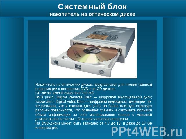 Системный блокнакопитель на оптическом диске Накопитель на оптических дисках предназначен для чтения (записи) информации с оптических DVD или CD дисков. CD-диски имеют емкостью 700 Мб. DVD (англ. Digital Versatile Disc — цифровой многоцелевой диск; …