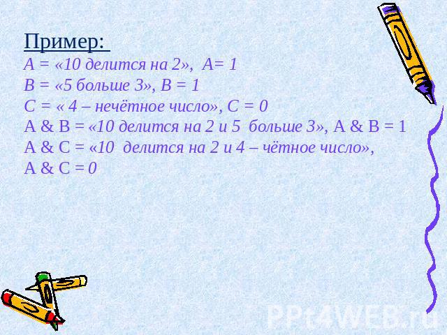 Пример: А = «10 делится на 2», А= 1 В = «5 больше 3», В = 1 С = « 4 – нечётное число», С = 0 А & В = «10 делится на 2 и 5 больше 3», А & В = 1 А & С = «10 делится на 2 и 4 – чётное число», А & С = 0