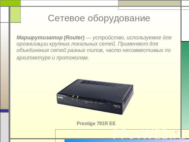Сетевое оборудование Маршрутизатор (Router) — устройство, используемое для организации крупных локальных сетей. Применяют для объединения сетей разных типов, часто несовместимых по архитектуре и протоколам. Prestige 791R EE