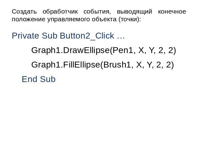 Создать обработчик события, выводящий конечное положение управляемого объекта (точки): Private Sub Button2_Click … Graph1.DrawEllipse(Pen1, X, Y, 2, 2) Graph1.FillEllipse(Brush1, X, Y, 2, 2) End Sub