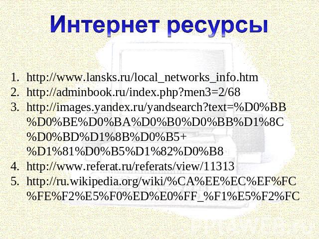 Интернет ресурсы http://www.lansks.ru/local_networks_info.htm http://adminbook.ru/index.php?men3=2/68 http://images.yandex.ru/yandsearch?text=%D0%BB%D0%BE%D0%BA%D0%B0%D0%BB%D1%8C%D0%BD%D1%8B%D0%B5+%D1%81%D0%B5%D1%82%D0%B8 http://www.referat.ru/refer…