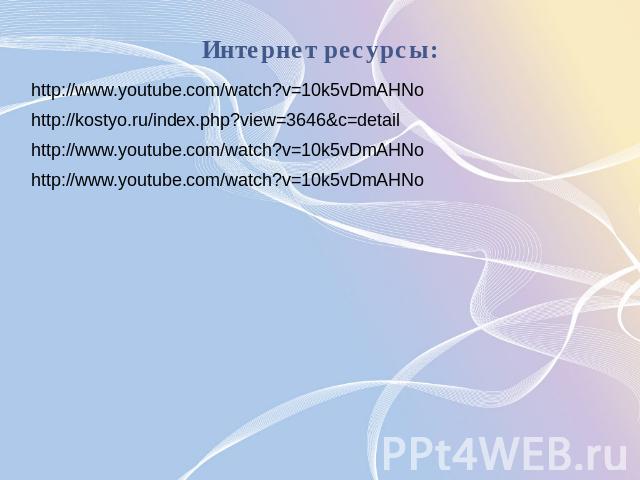 Интернет ресурсы: http://www.youtube.com/watch?v=10k5vDmAHNo http://kostyo.ru/index.php?view=3646&c=detail http://www.youtube.com/watch?v=10k5vDmAHNo http://www.youtube.com/watch?v=10k5vDmAHNo