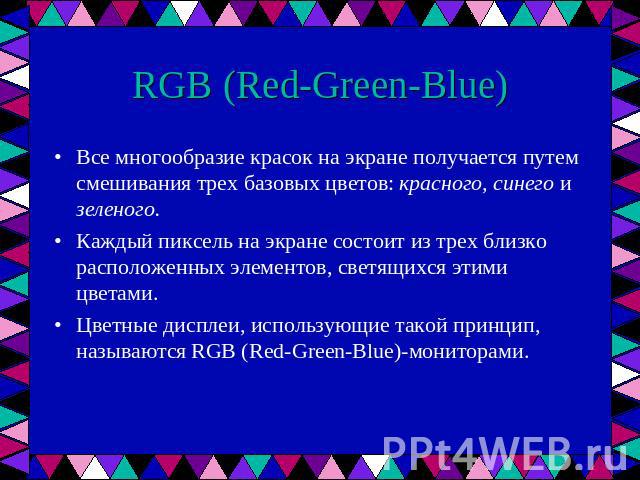 RGB (Red-Green-Blue) Все многообразие красок на экране получается путем смешивания трех базовых цветов: красного, синего и зеленого. Каждый пиксель на экране состоит из трех близко расположенных элементов, светящихся этими цветами. Цветные дисплеи, …
