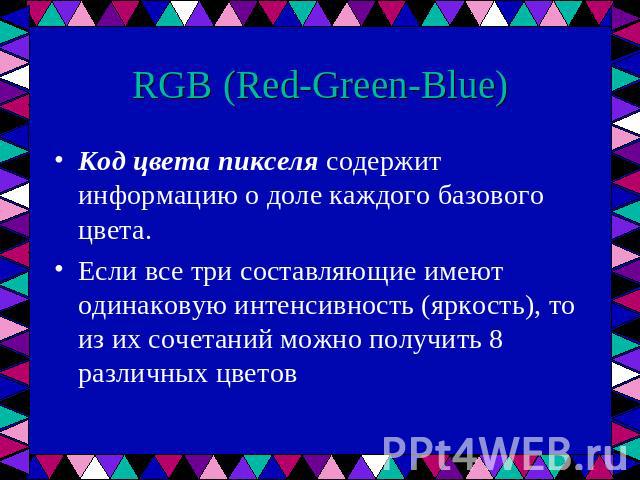 RGB (Red-Green-Blue) Код цвета пикселя содержит информацию о доле каждого базового цвета. Если все три составляющие имеют одинаковую интенсивность (яркость), то из их сочетаний можно получить 8 различных цветов