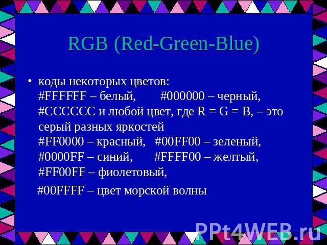 RGB (Red-Green-Blue) коды некоторых цветов:#FFFFFF – белый, #000000 – черный,#CCCCCC и любой цвет, где R = G = B, – это серый разных яркостей#FF0000 – красный, #00FF00 – зеленый, #0000FF – синий, #FFFF00 – желтый, #FF00FF – фиолетовый, #00FFFF – цве…