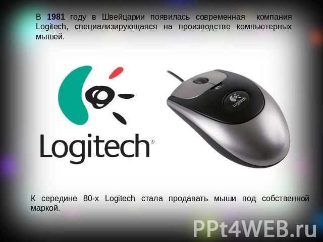 В 1981 году в Швейцарии появилась современная компания Logitech, специализирующаяся на производстве компьютерных мышей. К середине 80-х Logitech стала продавать мыши под собственной маркой.