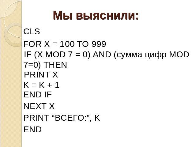 Мы выяснили: CLS FOR X = 100 TO 999 IF (X MOD 7 = 0) AND (сумма цифр MOD 7=0) THEN END IF NEXT X PRINT “ВСЕГО:”, K END