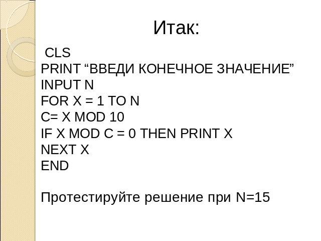 Итак: CLS PRINT “ВВЕДИ КОНЕЧНОЕ ЗНАЧЕНИЕ” INPUT N FOR X = 1 TO N C= X MOD 10 IF X MOD C = 0 THEN PRINT X NEXT X END Протестируйте решение при N=15