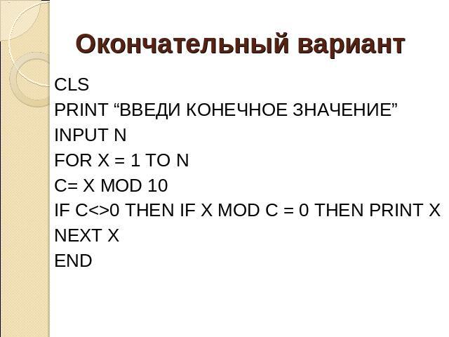 Окончательный вариант CLS PRINT “ВВЕДИ КОНЕЧНОЕ ЗНАЧЕНИЕ” INPUT N FOR X = 1 TO N C= X MOD 10 IF C0 THEN IF X MOD C = 0 THEN PRINT X NEXT X END