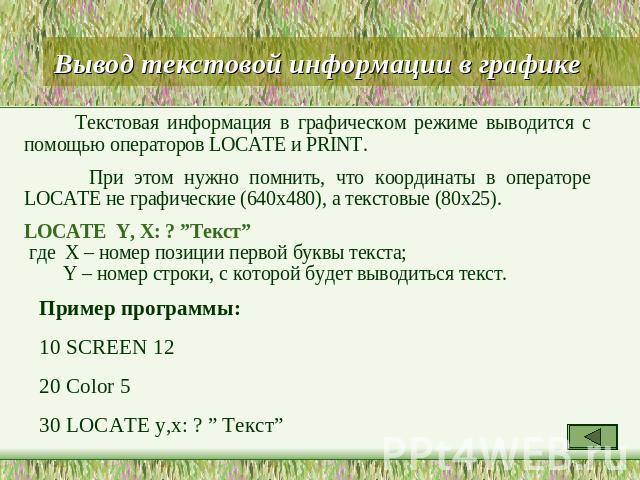 Вывод текстовой информации в графике Текстовая информация в графическом режиме выводится с помощью операторов LOCATE и PRINT. При этом нужно помнить, что координаты в операторе LOCATE не графические (640х480), а текстовые (80х25). LOCATE Y, X: ? ”Те…