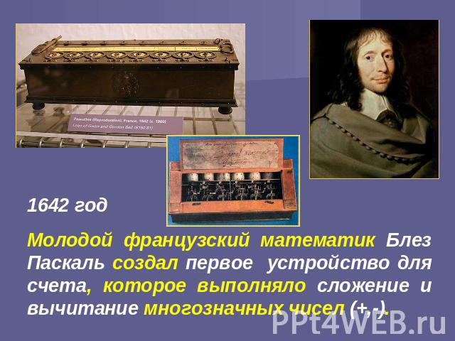 1642 год Молодой французский математик Блез Паскаль создал первое устройство для счета, которое выполняло сложение и вычитание многозначных чисел (+,-).