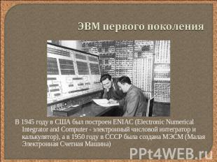 ЭВМ первого поколения В 1945 году в США был построен ENIAC (Electronic Numerical