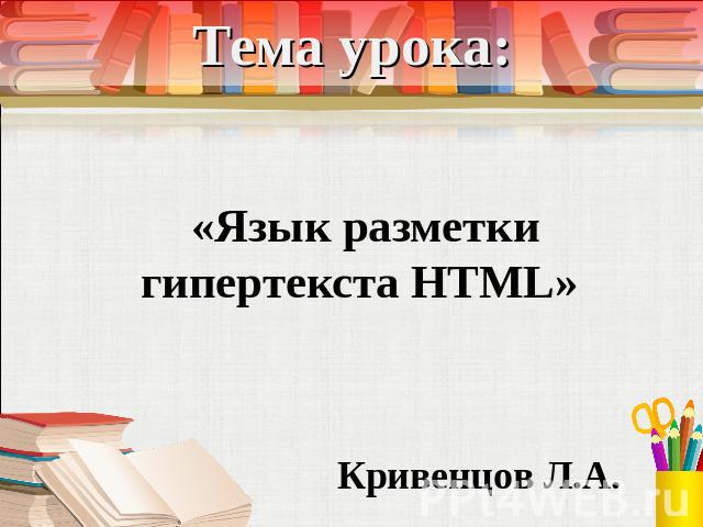Тема урока: «Язык разметки гипертекста HTML» Кривенцов Л.А.