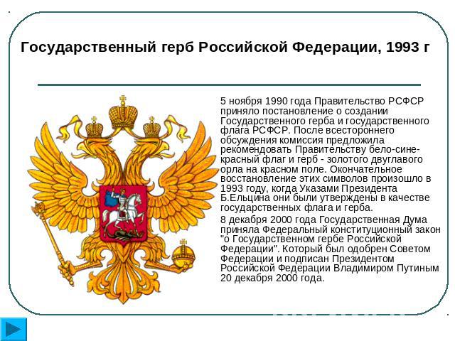 Государственный герб Российской Федерации, 1993 г 5 ноября 1990 года Правительство РСФСР приняло постановление о создании Государственного герба и государственного флага РСФСР. После всестороннего обсуждения комиссия предложила рекомендовать Правите…