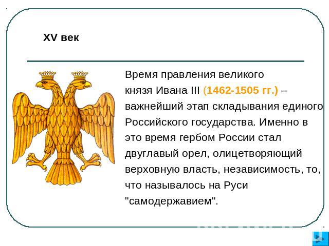 XV век Время правления великого князя Ивана III (1462-1505 гг.) – важнейший этап складывания единого Российского государства. Именно в это время гербом России стал двуглавый орел, олицетворяющий верховную власть, независимость, то, что называлось на…