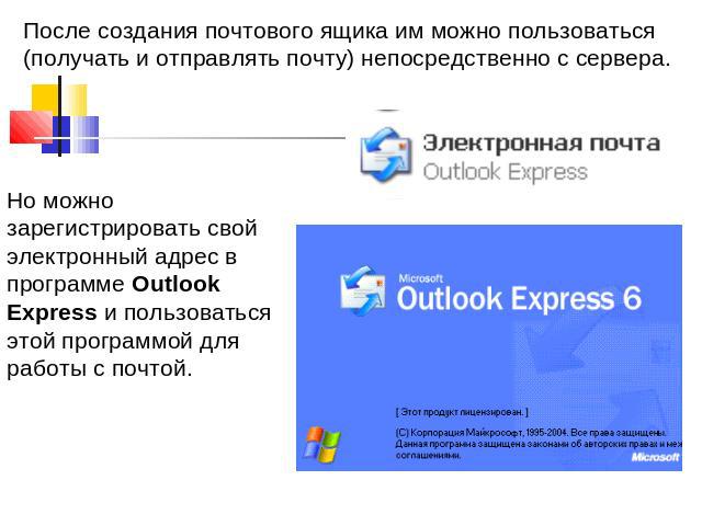 После создания почтового ящика им можно пользоваться (получать и отправлять почту) непосредственно с сервера. Но можно зарегистрировать свой электронный адрес в программе Outlook Express и пользоваться этой программой для работы с почтой.