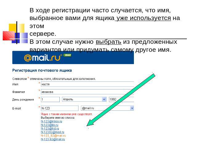 В ходе регистрации часто случается, что имя, выбранное вами для ящика уже используется на этом сервере. В этом случае нужно выбрать из предложенных вариантов или придумать самому другое имя.