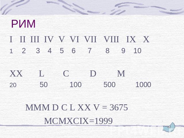 РИМ I II III IV V VI VII VIII IX X 2 3 4 5 6 7 8 9 10 XX L C D M 50 100 500 1000 MMM D C L XX V = 3675 MCMXCIX=1999