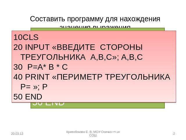 Составить программу для нахождения значения выражения CLS 20 INPUT «ВВЕДИТЕ СТОРОНЫ ТРЕУГОЛЬНИКА А,B,C»; A,B,C 30 P=A* B * C PRINT «ПЕРИМЕТР ТРЕУГОЛЬНИКА Р= »; Р 50 END