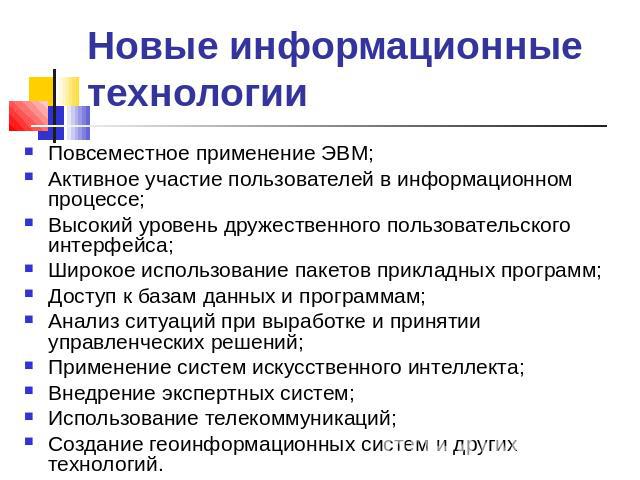 Новые информационные технологии Повсеместное применение ЭВМ; Активное участие пользователей в информационном процессе; Высокий уровень дружественного пользовательского интерфейса; Широкое использование пакетов прикладных программ; Доступ к базам дан…