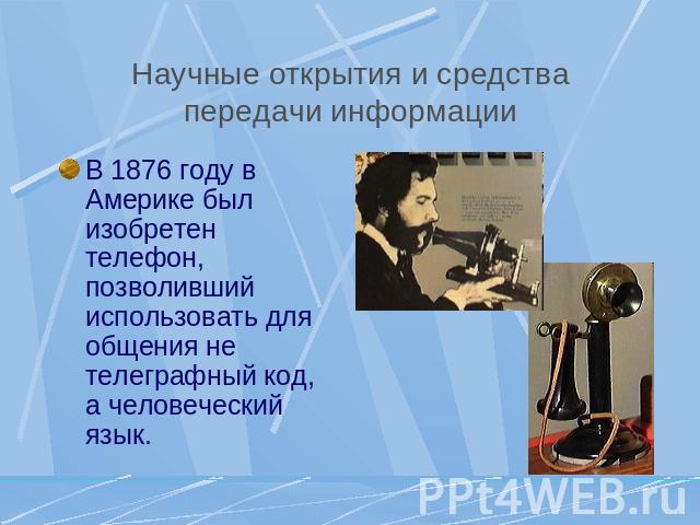 Научные открытия и средства передачи информации В 1876 году в Америке был изобретен телефон, позволивший использовать для общения не телеграфный код, а человеческий язык.