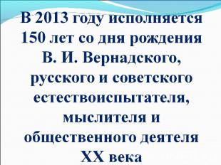 В 2013 году исполняется 150 лет со дня рождения В. И. Вернадского, русского и со