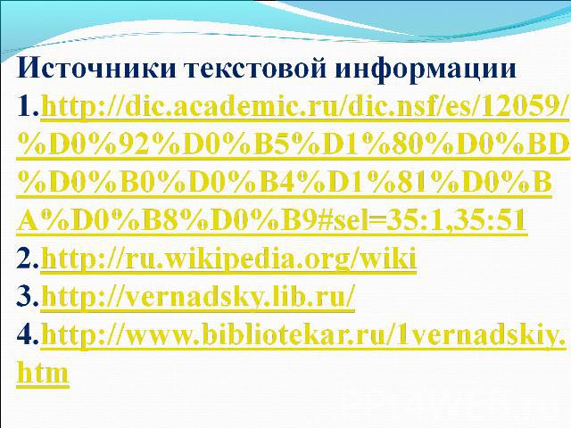 Источники текстовой информации1.http://dic.academic.ru/dic.nsf/es/12059/%D0%92%D0%B5%D1%80%D0%BD%D0%B0%D0%B4%D1%81%D0%BA%D0%B8%D0%B9#sel=35:1,35:51 2.http://ru.wikipedia.org/wiki 3.http://vernadsky.lib.ru/ 4.http://www.bibliotekar.ru/1vernadskiy.htm