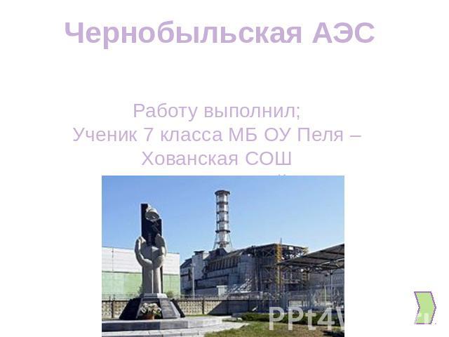 Чернобыльская АЭС Работу выполнил; Ученик 7 класса МБ ОУ Пеля – Хованская СОШ Вилков Андрей