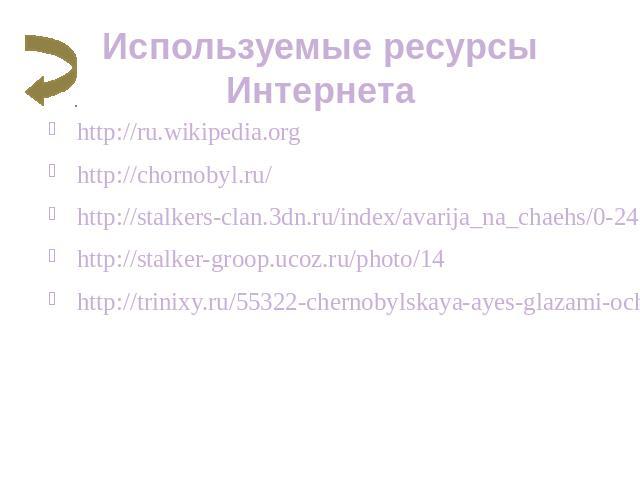 Используемые ресурсы Интернета http://ru.wikipedia.org http://chornobyl.ru/ http://stalkers-clan.3dn.ru/index/avarija_na_chaehs/0-24 http://stalker-groop.ucoz.ru/photo/14 http://trinixy.ru/55322-chernobylskaya-ayes-glazami-ochevidca-19-foto.html