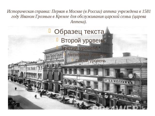 Историческая справка: Первая в Москве (в России) аптека учреждена в 1581 году Иваном Грозным в Кремле для обслуживания царской семьи (царева Аптека).