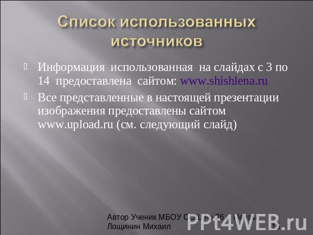 Список использованных источников Информация использованная на слайдах с 3 по 14 предоставлена сайтом: www.shishlena.ru Все представленные в настоящей презентации изображения предоставлены сайтом www.upload.ru (см. следующий слайд) Автор Ученик МБОУ …