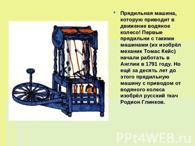 Прядильная машина, которую приводит в движение водяное колесо! Первые прядильни с такими машинами (их изобрёл механик Томас Кейс) начали работать в Англии в 1791 году. Но ещё за десять лет до этого прядильную машину с приводом от водяного колеса изо…