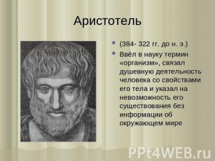 Аристотель (384- 322 гг. до н. э.) Ввёл в науку термин «организм», связал душевн
