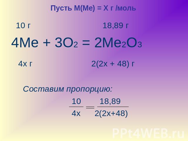 Пусть М(Ме) = Х г /моль 10 г 18,89 г 4Ме + 3О2 = 2Ме2О3 4х г 2(2х + 48) г Составим пропорцию: 10 18,89 4х 2(2х+48)