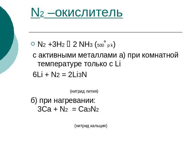 N2 –окислитель N2 +3H2 2 NH3 (500˚ p k) с активными металлами а) при комнатной температуре только с Li 6Li + N2 = 2Li3N (нитрид лития) б) при нагревании: 3Ca + N2 = Ca3N2 (нитрид кальция)