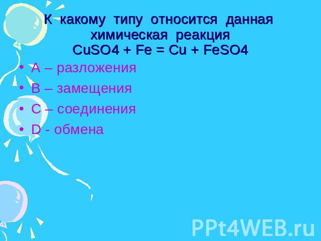 К какому типу относится данная химическая реакцияCuSO4 + Fe = Cu + FeSO4 А – разложения В – замещения С – соединения D - обмена