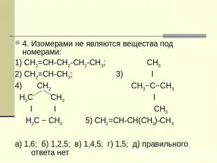 4. Изомерами не являются вещества под номерами: 1) СН2=СН-СН2-СН2-СН3; СН3 2) СН