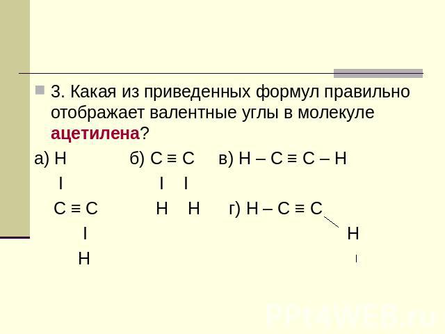3. Какая из приведенных формул правильно отображает валентные углы в молекуле ацетилена? а) Н б) С ≡ С в) Н – С ≡ С – Н I I I С ≡ С Н Н г) Н – С ≡ С I Н Н