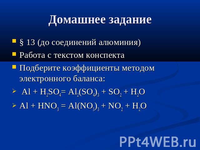 Домашнее задание § 13 (до соединений алюминия) Работа с текстом конспекта Подберите коэффициенты методом электронного баланса: Al + H2SO4= Al2(SO4)3 + SO2 + H2O Al + HNO3 = Al(NO3)3 + NO2 + H2O