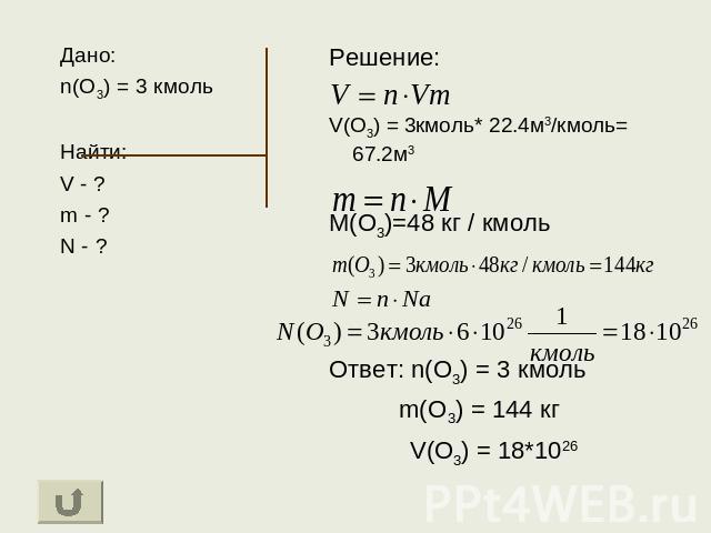 Дано: n(O3) = 3 кмоль Найти: V - ? m - ? N - ? Решение: V(O3) = 3кмоль* 22.4м3/кмоль= 67.2м3 М(О3)=48 кг / кмоль Ответ: n(O3) = 3 кмоль m(O3) = 144 кг V(O3) = 18*1026
