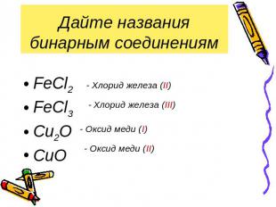 Дайте названия бинарным соединениям FeCl2 FeCl3 Cu2O CuO - Хлорид железа (II) -