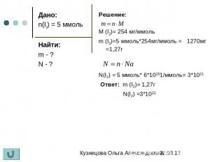 Дано: n(I2) = 5 ммоль Найти: m - ? N - ? Решение: M (I2)= 254 мг/ммоль m (I2)=5