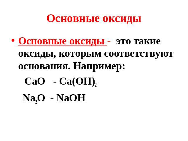 Основные оксиды Основные оксиды - это такие оксиды, которым соответствуют основания. Например: СаО - Са(ОН)2 Na2O - NaOH