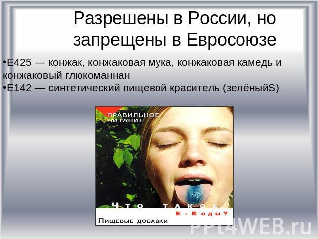 Разрешены в России, но запрещены в Евросоюзе Е425 — конжак, конжаковая мука, конжаковая камедь и конжаковый глюкоманнан Е142 — синтетический пищевой краситель (зелёныйS)