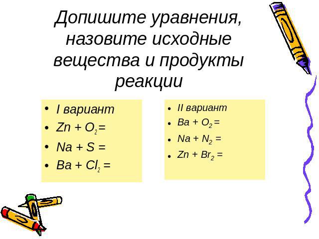 Допишите уравнения, назовите исходные вещества и продукты реакции I вариант Zn + O2 = Na + S = Ba + Cl2 = II вариант Ba + O2 = Na + N2 = Zn + Br2 =