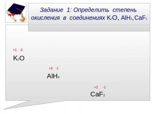 Задание 1: Определить степень окисления в соединениях K2О, AlH3, CaF2 +1 -2 K2O